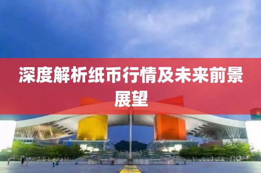 深度解析纸币行情及未来前景展望