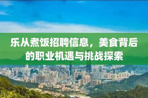 乐从煮饭招聘信息，美食背后的职业机遇与挑战探索