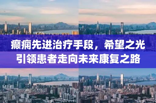 癫痫先进治疗手段，希望之光引领患者走向未来康复之路