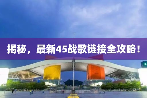 揭秘，最新45战歌链接全攻略！