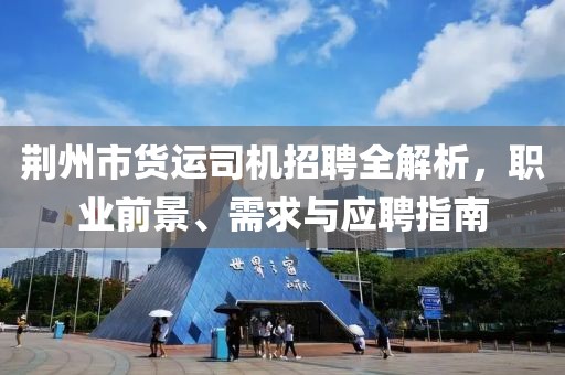 荆州市货运司机招聘全解析，职业前景、需求与应聘指南