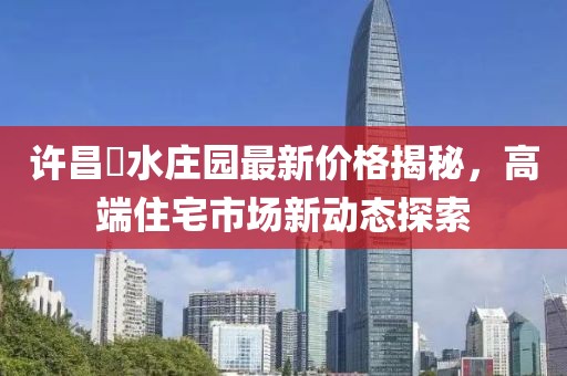 许昌潩水庄园最新价格揭秘，高端住宅市场新动态探索