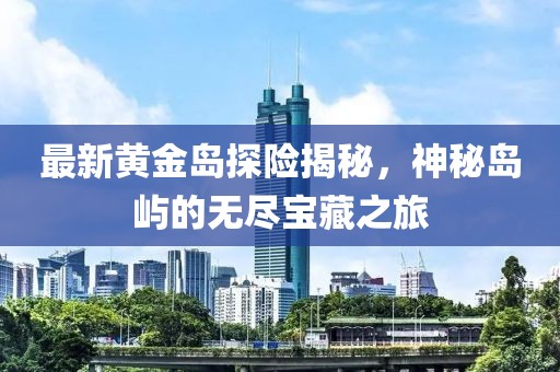 最新黄金岛探险揭秘，神秘岛屿的无尽宝藏之旅