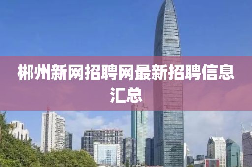 郴州新网招聘网最新招聘信息汇总