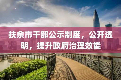 扶余市干部公示制度，公开透明，提升政府治理效能