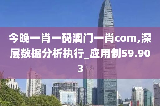 今晚一肖一码澳门一肖com,深层数据分析执行_应用制59.903