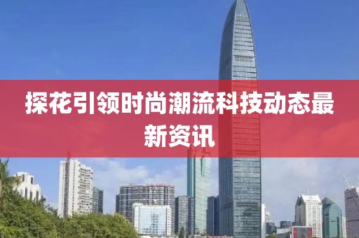 探花引领时尚潮流科技动态最新资讯