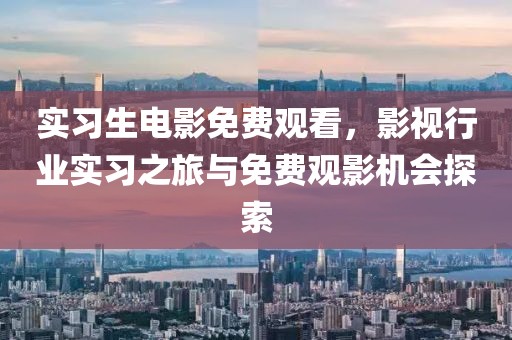 实习生电影免费观看，影视行业实习之旅与免费观影机会探索
