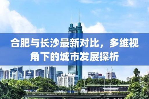 合肥与长沙最新对比，多维视角下的城市发展探析