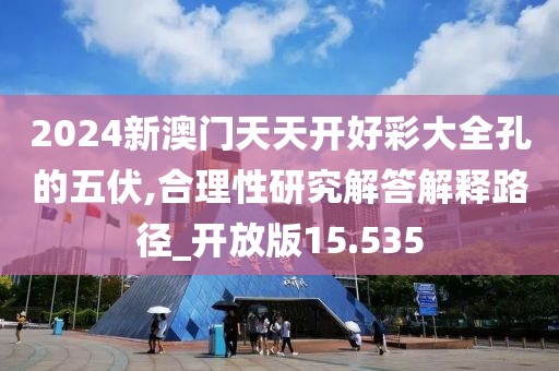 2024新澳门天天开好彩大全孔的五伏,合理性研究解答解释路径_开放版15.535