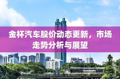 金杯汽车股价动态更新，市场走势分析与展望