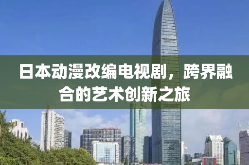 日本动漫改编电视剧，跨界融合的艺术创新之旅