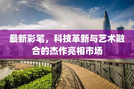 最新彩笔，科技革新与艺术融合的杰作亮相市场