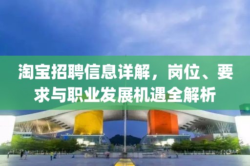 淘宝招聘信息详解，岗位、要求与职业发展机遇全解析