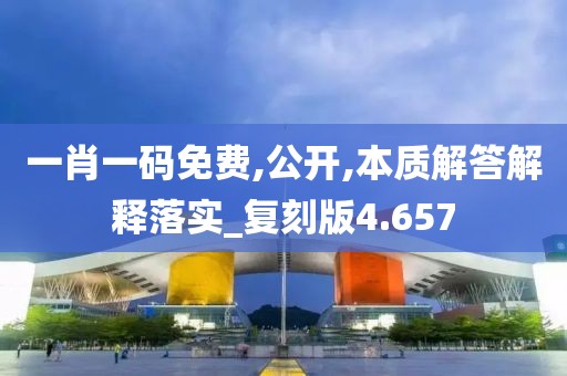 一肖一码免费,公开,本质解答解释落实_复刻版4.657