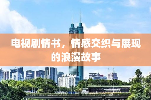 电视剧情书，情感交织与展现的浪漫故事