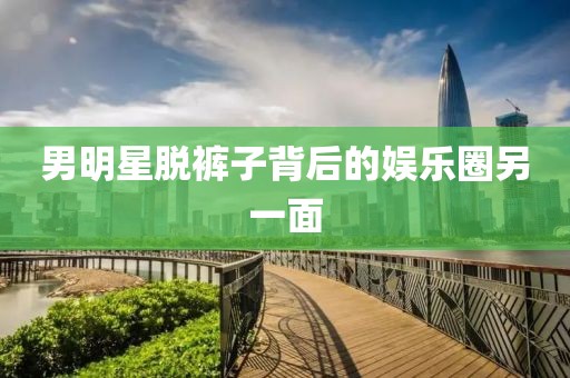男明星脱裤子背后的娱乐圈另一面