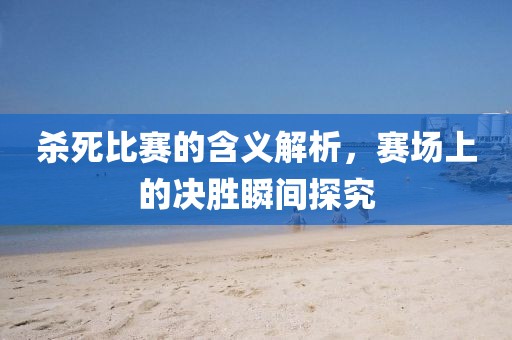杀死比赛的含义解析，赛场上的决胜瞬间探究