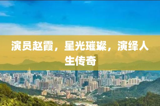 演员赵霞，星光璀璨，演绎人生传奇