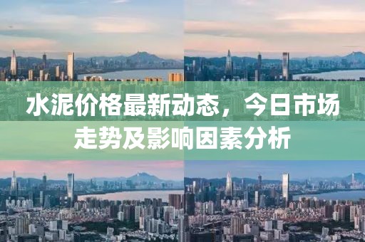 水泥价格最新动态，今日市场走势及影响因素分析