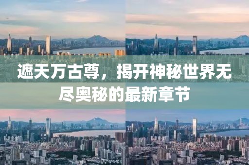 遮天万古尊，揭开神秘世界无尽奥秘的最新章节