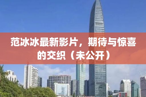 范冰冰最新影片，期待与惊喜的交织（未公开）