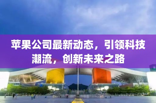 苹果公司最新动态，引领科技潮流，创新未来之路
