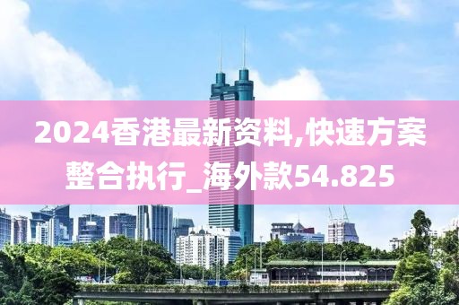 2024香港最新资料,快速方案整合执行_海外款54.825