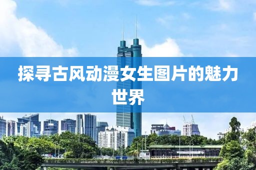 探寻古风动漫女生图片的魅力世界