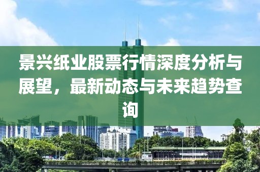 景兴纸业股票行情深度分析与展望，最新动态与未来趋势查询