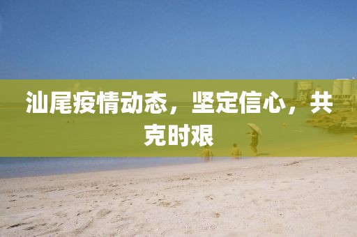 汕尾疫情动态，坚定信心，共克时艰