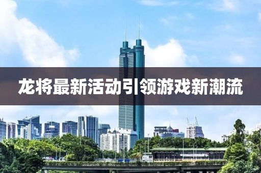 龙将最新活动引领游戏新潮流