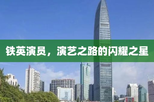 铁英演员，演艺之路的闪耀之星