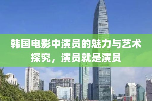 韩国电影中演员的魅力与艺术探究，演员就是演员