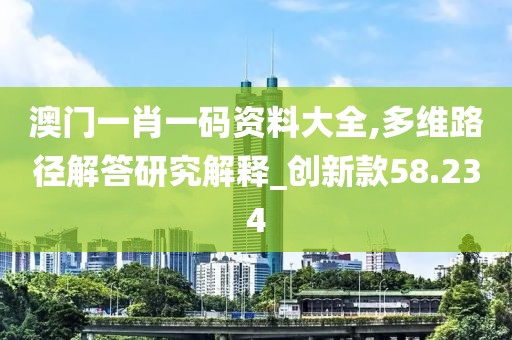 澳门一肖一码资料大全,多维路径解答研究解释_创新款58.234