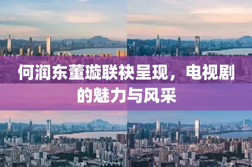 何润东董璇联袂呈现，电视剧的魅力与风采