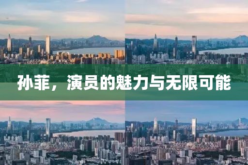 孙菲，演员的魅力与无限可能