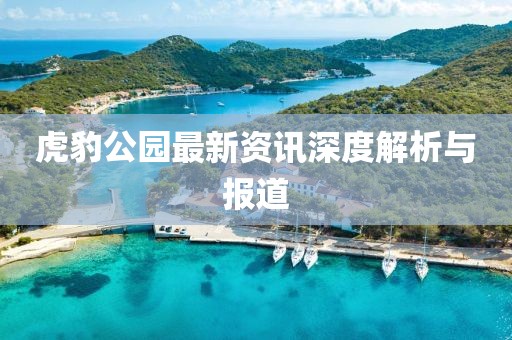 虎豹公园最新资讯深度解析与报道