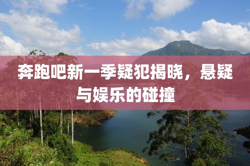 奔跑吧新一季疑犯揭晓，悬疑与娱乐的碰撞