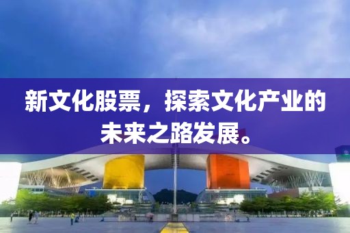 新文化股票，探索文化产业的未来之路发展。