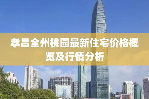 孝昌全州桃园最新住宅价格概览及行情分析