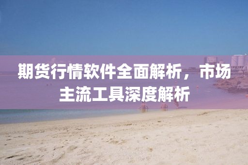 期货行情软件全面解析，市场主流工具深度解析