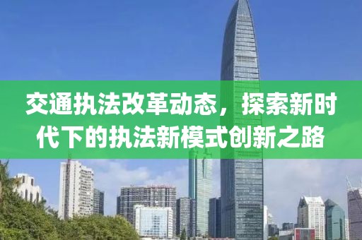 交通执法改革动态，探索新时代下的执法新模式创新之路