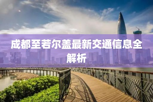 成都至若尔盖最新交通信息全解析