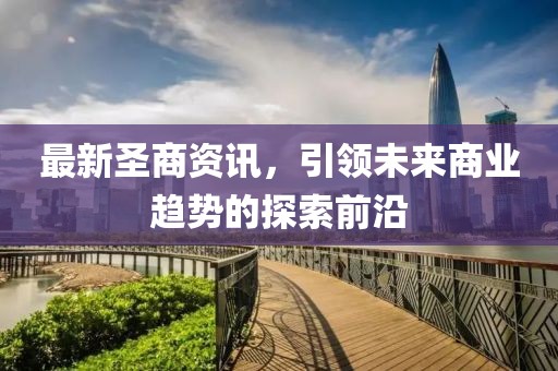 最新圣商资讯，引领未来商业趋势的探索前沿