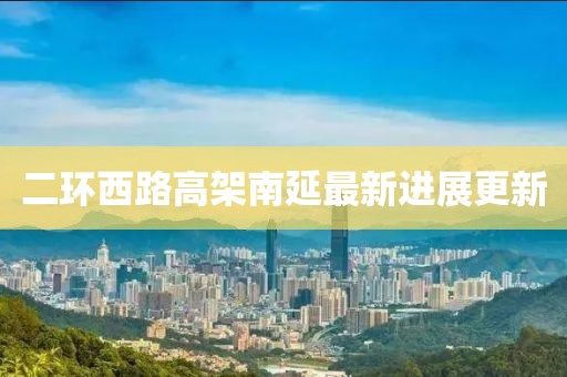 二环西路高架南延最新进展更新