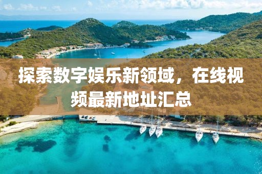 探索数字娱乐新领域，在线视频最新地址汇总