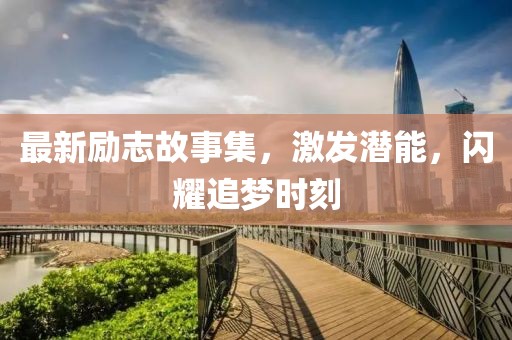 最新励志故事集，激发潜能，闪耀追梦时刻