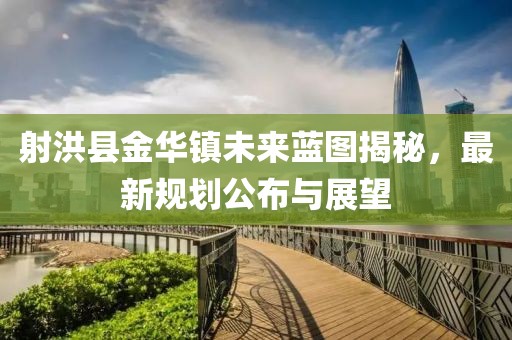 射洪县金华镇未来蓝图揭秘，最新规划公布与展望