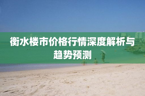 衡水楼市价格行情深度解析与趋势预测